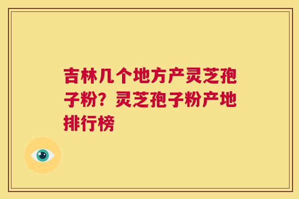 吉林几个地方产灵芝孢子粉？灵芝孢子粉产地排行榜  第1张
