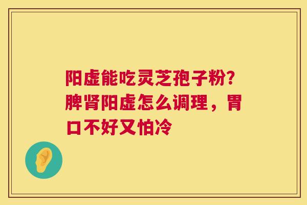 阳虚能吃灵芝孢子粉?脾肾阳虚怎么调理,胃口不好又怕冷 第1张 阳虚能吃灵芝孢子粉?脾肾阳虚怎么调理,胃口不好又怕冷 第1张