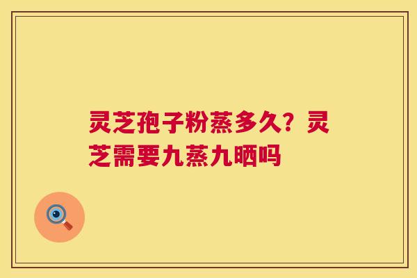 灵芝孢子粉蒸多久?灵芝需要九蒸九晒吗 第1张 灵芝孢子粉蒸多久?灵芝需要九蒸九晒吗 第1张