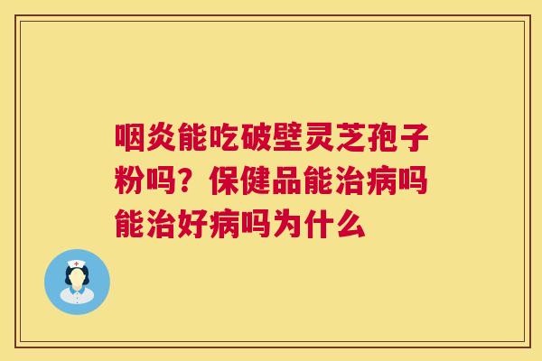 咽炎能吃破壁灵芝孢子粉吗?保健品能治病吗能治好病吗为什么 第1张 咽炎能吃破壁灵芝孢子粉吗?保健品能治病吗能治好病吗为什么 第1张