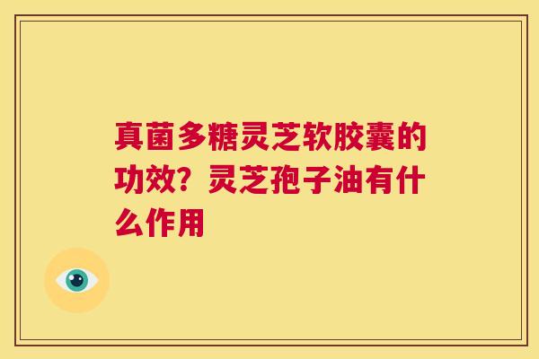 真菌多糖灵芝软胶囊的功效?灵芝孢子油有什么作用 第1张 真菌多糖灵芝软胶囊的功效?灵芝孢子油有什么作用 第1张