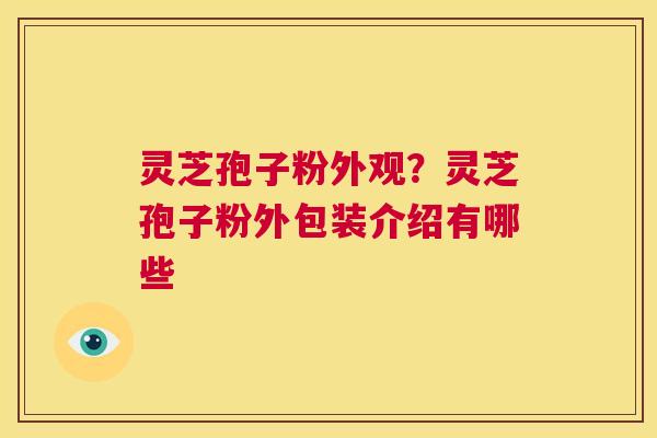 灵芝孢子粉外观？灵芝孢子粉外包装介绍有哪些  第1张