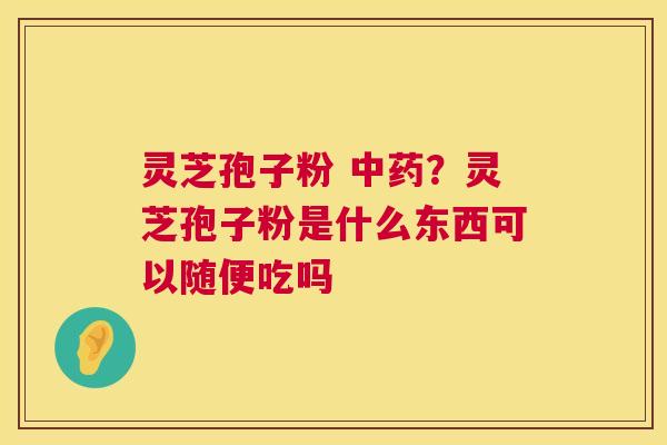 灵芝孢子粉 中药?灵芝孢子粉是什么东西可以随便吃吗 第1张 灵芝孢子粉 中药?灵芝孢子粉是什么东西可以随便吃吗 第1张