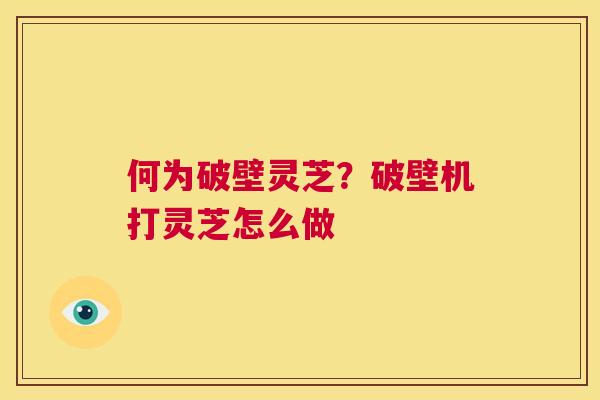何为破壁灵芝?破壁机打灵芝怎么做 第1张 何为破壁灵芝?破壁机打灵芝怎么做 第1张