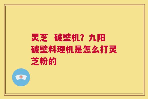 灵芝 破壁机?九阳破壁料理机是怎么打灵芝粉的 第1张 灵芝 破壁机?九阳破壁料理机是怎么打灵芝粉的 第1张