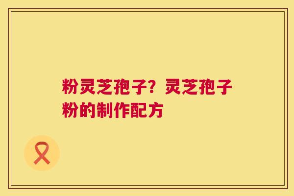 粉灵芝孢子?灵芝孢子粉的制作配方 第1张 粉灵芝孢子?灵芝孢子粉的制作配方 第1张