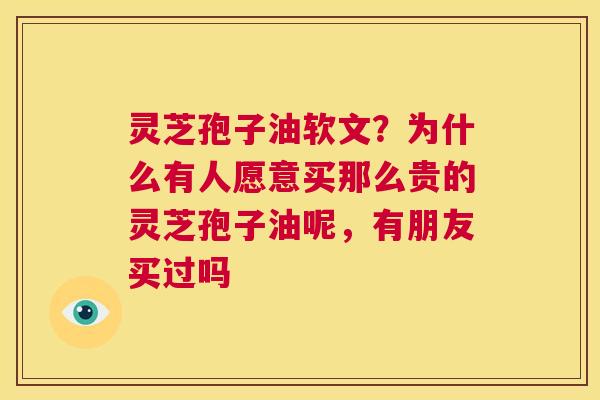 灵芝孢子油软文?为什么有人愿意买那么贵的灵芝孢子油呢,有朋友买过吗 第1张 灵芝孢子油软文?为什么有人愿意买那么贵的灵芝孢子油呢,有朋友买过吗 第1张