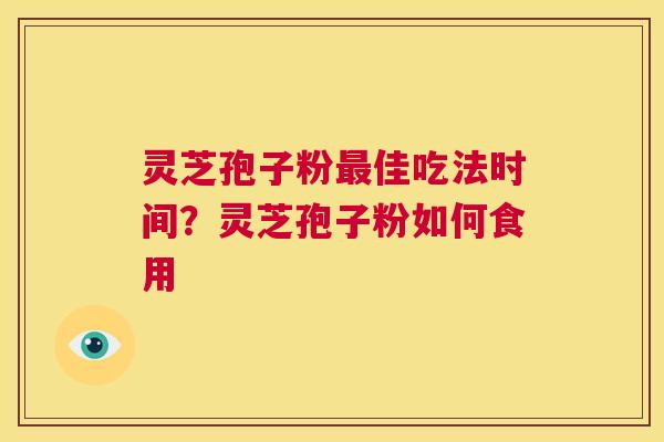 灵芝孢子粉最佳吃法时间?灵芝孢子粉如何食用 第1张 灵芝孢子粉最佳吃法时间?灵芝孢子粉如何食用 第1张