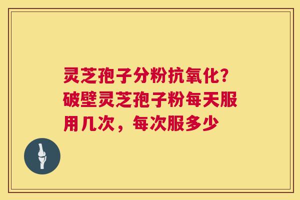 灵芝孢子分粉抗氧化?破壁灵芝孢子粉每天服用几次,每次服多少 第1张 灵芝孢子分粉抗氧化?破壁灵芝孢子粉每天服用几次,每次服多少 第1张