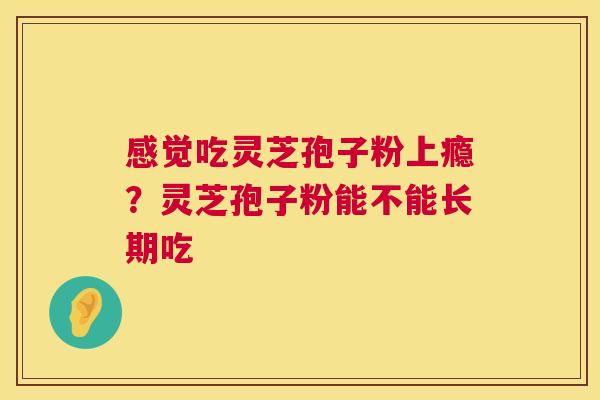 感觉吃灵芝孢子粉上瘾?灵芝孢子粉能不能长期吃 第1张 感觉吃灵芝孢子粉上瘾?灵芝孢子粉能不能长期吃 第1张