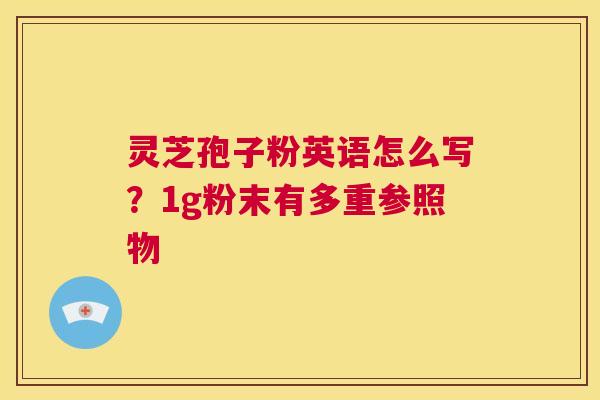 灵芝孢子粉英语怎么写?1g粉末有多重参照物 第1张 灵芝孢子粉英语怎么写?1g粉末有多重参照物 第1张