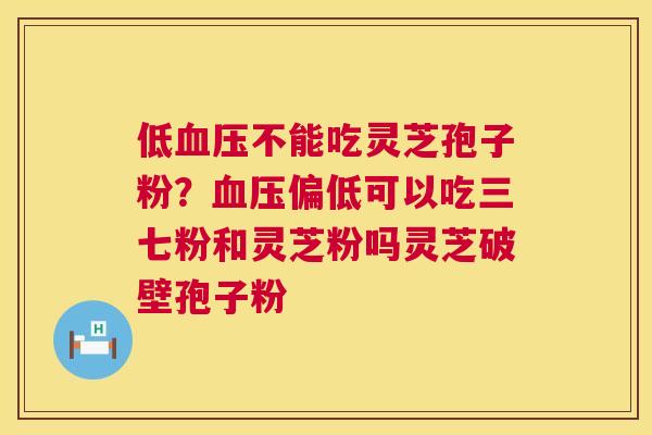 低血压不能吃灵芝孢子粉?血压偏低可以吃三七粉和灵芝粉吗灵芝破壁孢子粉 第1张 低血压不能吃灵芝孢子粉?血压偏低可以吃三七粉和灵芝粉吗灵芝破壁孢子粉 第1张