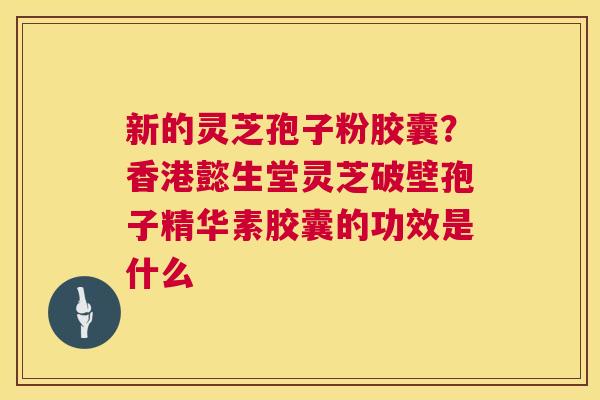 新的灵芝孢子粉胶囊?香港懿生堂灵芝破壁孢子精华素胶囊的功效是什么 第1张 新的灵芝孢子粉胶囊?香港懿生堂灵芝破壁孢子精华素胶囊的功效是什么 第1张
