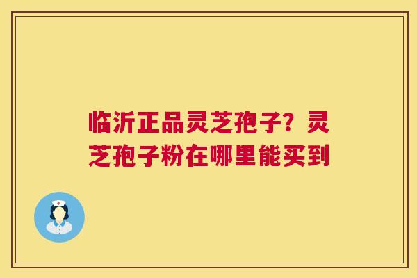 临沂正品灵芝孢子?灵芝孢子粉在哪里能买到 第1张 临沂正品灵芝孢子?灵芝孢子粉在哪里能买到 第1张