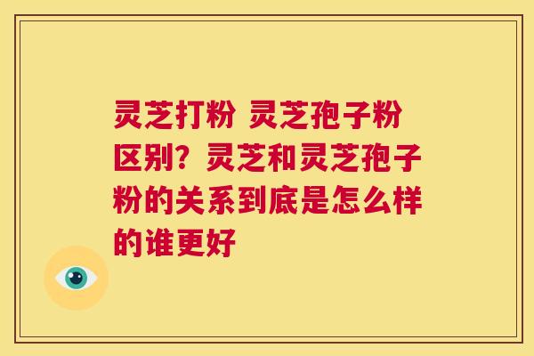 灵芝打粉 灵芝孢子粉区别?灵芝和灵芝孢子粉的关系到底是怎么样的谁更好 第1张 灵芝打粉 灵芝孢子粉区别?灵芝和灵芝孢子粉的关系到底是怎么样的谁更好 第1张