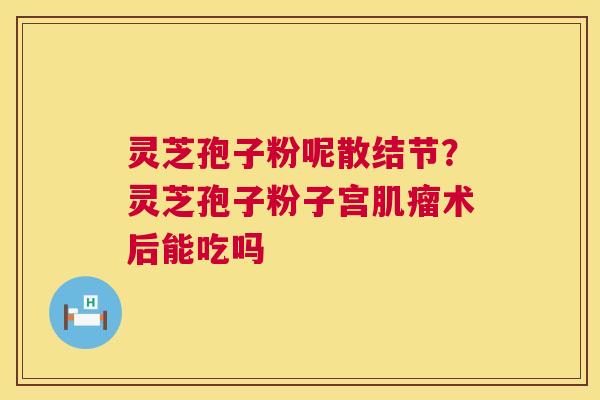 灵芝孢子粉呢散结节?灵芝孢子粉子宫肌瘤术后能吃吗 第1张 灵芝孢子粉呢散结节?灵芝孢子粉子宫肌瘤术后能吃吗 第1张