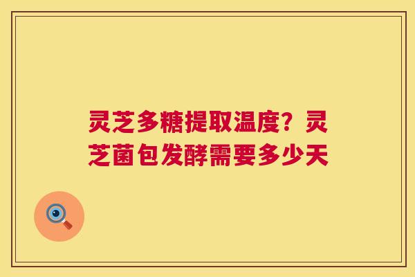 灵芝多糖提取温度？灵芝菌包发酵需要多少天  第1张