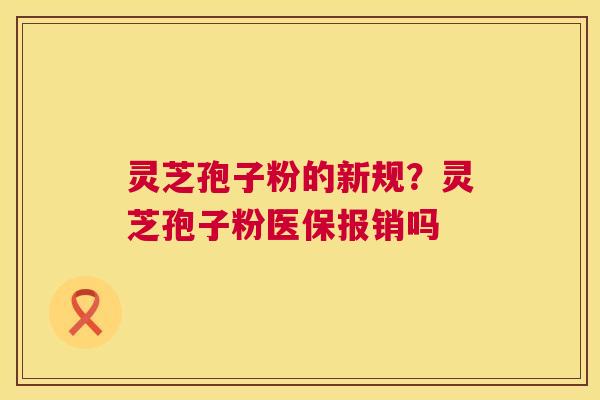 灵芝孢子粉的新规?灵芝孢子粉医保报销吗 第1张 灵芝孢子粉的新规?灵芝孢子粉医保报销吗 第1张