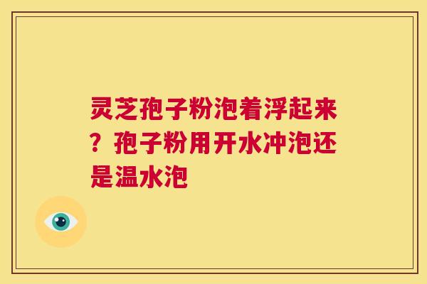 灵芝孢子粉泡着浮起来?孢子粉用开水冲泡还是温水泡 第1张 灵芝孢子粉泡着浮起来?孢子粉用开水冲泡还是温水泡 第1张