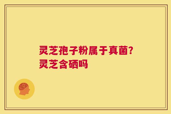 灵芝孢子粉属于真菌?灵芝含硒吗 第1张 灵芝孢子粉属于真菌?灵芝含硒吗 第1张