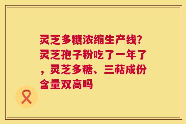灵芝多糖浓缩生产线?灵芝孢子粉吃了一年了,灵芝多糖、三萜成份含量双高吗 第1张 灵芝多糖浓缩生产线?灵芝孢子粉吃了一年了,灵芝多糖、三萜成份含量双高吗 第1张