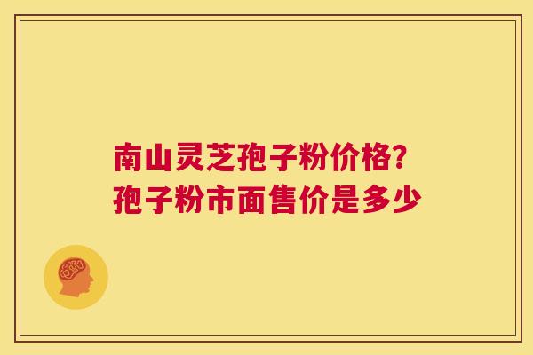 南山灵芝孢子粉价格？孢子粉市面售价是多少  第1张