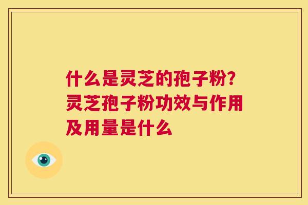 什么是灵芝的孢子粉？灵芝孢子粉功效与作用及用量是什么  第1张