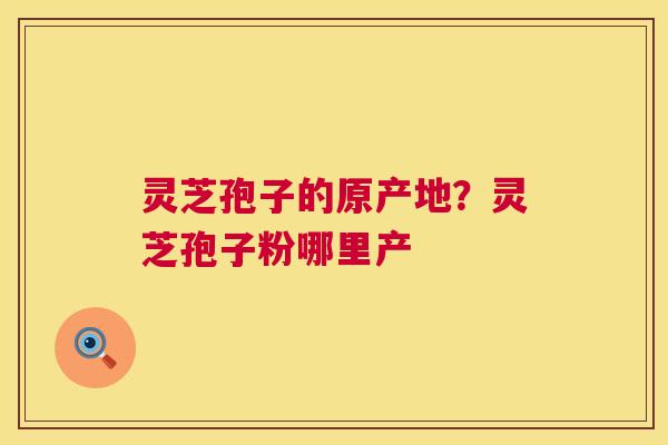 灵芝孢子的原产地？灵芝孢子粉哪里产  第1张
