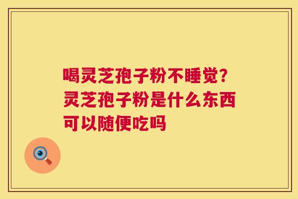 喝灵芝孢子粉不睡觉?灵芝孢子粉是什么东西可以随便吃吗 第1张 喝灵芝孢子粉不睡觉?灵芝孢子粉是什么东西可以随便吃吗 第1张
