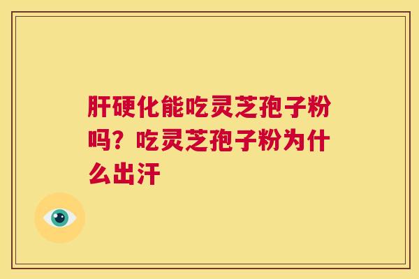 肝硬化能吃灵芝孢子粉吗？吃灵芝孢子粉为什么出汗  第1张