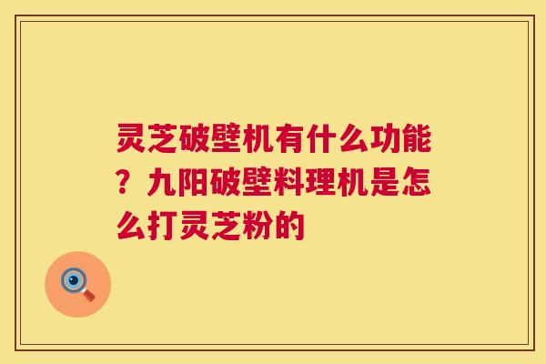 灵芝破壁机有什么功能?九阳破壁料理机是怎么打灵芝粉的 第1张 灵芝破壁机有什么功能?九阳破壁料理机是怎么打灵芝粉的 第1张