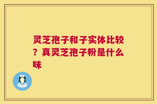 灵芝孢子和子实体比较？真灵芝孢子粉是什么味  第1张