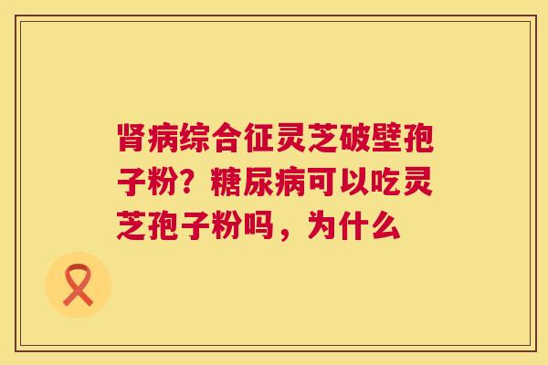 肾病综合征灵芝破壁孢子粉？糖尿病可以吃灵芝孢子粉吗，为什么  第1张
