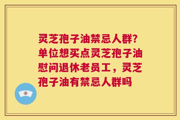 灵芝孢子油禁忌人群？单位想买点灵芝孢子油慰问退休老员工，灵芝孢子油有禁忌人群吗  第1张
