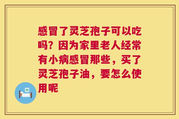 感冒了灵芝孢子可以吃吗?因为家里老人经常有小病感冒那些,买了灵芝孢子油,要怎么使用呢 第1张 感冒了灵芝孢子可以吃吗?因为家里老人经常有小病感冒那些,买了灵芝孢子油,要怎么使用呢 第1张