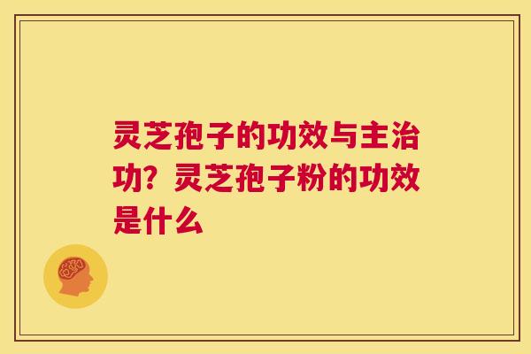 灵芝孢子的功效与主治功？灵芝孢子粉的功效是什么  第1张