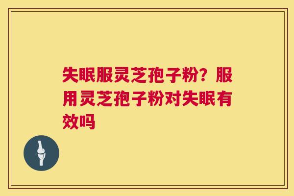 失眠服灵芝孢子粉?服用灵芝孢子粉对失眠有效吗 第1张 失眠服灵芝孢子粉?服用灵芝孢子粉对失眠有效吗 第1张
