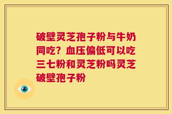 破壁灵芝孢子粉与牛奶同吃？血压偏低可以吃三七粉和灵芝粉吗灵芝破壁孢子粉  第1张