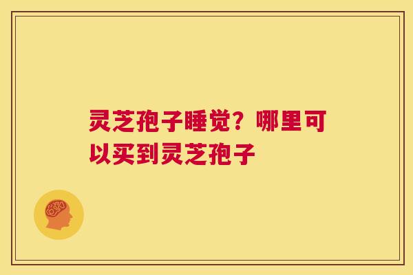 灵芝孢子睡觉?哪里可以买到灵芝孢子 第1张 灵芝孢子睡觉?哪里可以买到灵芝孢子 第1张
