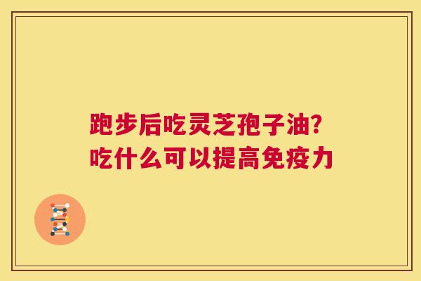 跑步后吃灵芝孢子油?吃什么可以提高免疫力 第1张 跑步后吃灵芝孢子油?吃什么可以提高免疫力 第1张