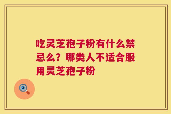 吃灵芝孢子粉有什么禁忌么？哪类人不适合服用灵芝孢子粉  第1张