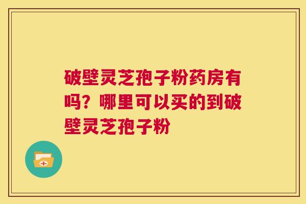 破壁灵芝孢子粉药房有吗?哪里可以买的到破壁灵芝孢子粉 第1张 破壁灵芝孢子粉药房有吗?哪里可以买的到破壁灵芝孢子粉 第1张