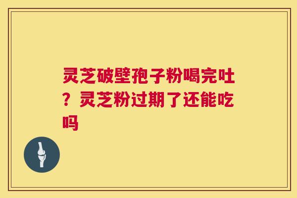 灵芝破壁孢子粉喝完吐?灵芝粉过期了还能吃吗 第1张 灵芝破壁孢子粉喝完吐?灵芝粉过期了还能吃吗 第1张