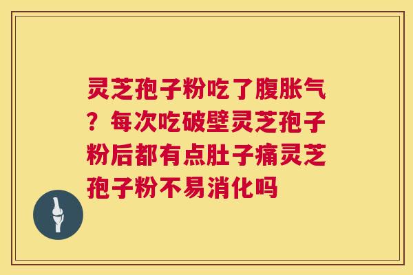 灵芝孢子粉吃了腹胀气?每次吃破壁灵芝孢子粉后都有点肚子痛灵芝孢子粉不易消化吗 第1张 灵芝孢子粉吃了腹胀气?每次吃破壁灵芝孢子粉后都有点肚子痛灵芝孢子粉不易消化吗 第1张