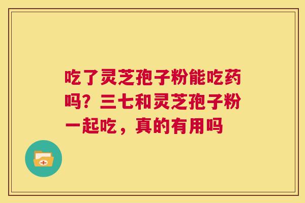吃了灵芝孢子粉能吃药吗?三七和灵芝孢子粉一起吃,真的有用吗 第1张 吃了灵芝孢子粉能吃药吗?三七和灵芝孢子粉一起吃,真的有用吗 第1张