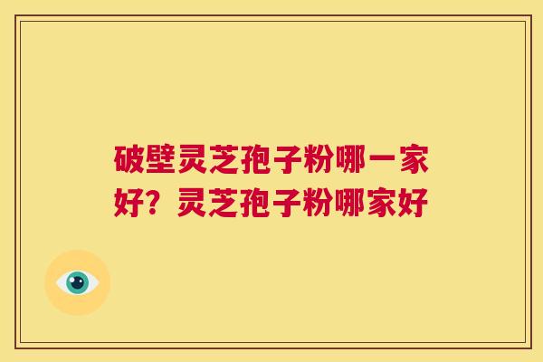 破壁灵芝孢子粉哪一家好?灵芝孢子粉哪家好 第1张 破壁灵芝孢子粉哪一家好?灵芝孢子粉哪家好 第1张