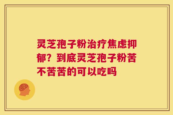 灵芝孢子粉治疗焦虑抑郁?到底灵芝孢子粉苦不苦苦的可以吃吗 第1张 灵芝孢子粉治疗焦虑抑郁?到底灵芝孢子粉苦不苦苦的可以吃吗 第1张