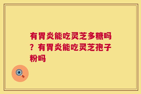 有胃炎能吃灵芝多糖吗?有胃炎能吃灵芝孢子粉吗 第1张 有胃炎能吃灵芝多糖吗?有胃炎能吃灵芝孢子粉吗 第1张