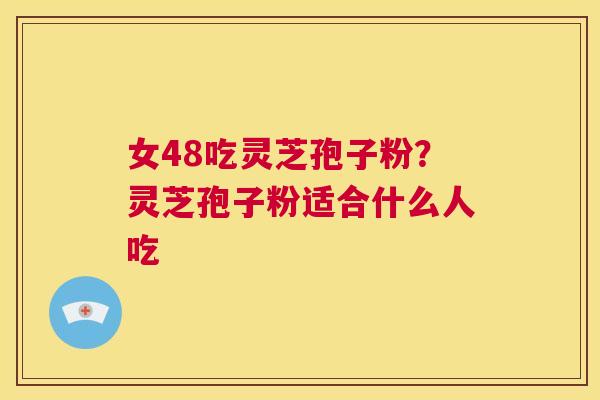 女48吃灵芝孢子粉?灵芝孢子粉适合什么人吃 第1张 女48吃灵芝孢子粉?灵芝孢子粉适合什么人吃 第1张