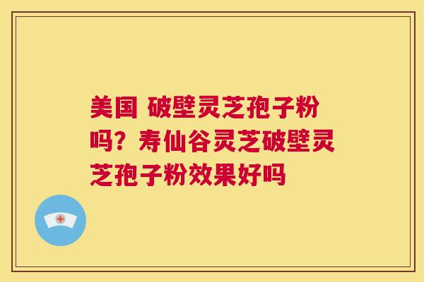 美国 破壁灵芝孢子粉吗？寿仙谷灵芝破壁灵芝孢子粉效果好吗  第1张